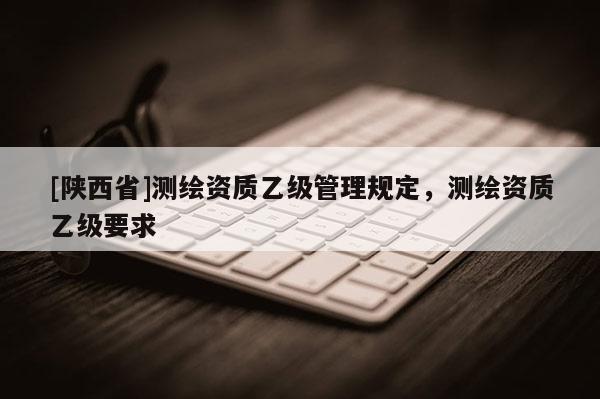 [陕西省]测绘资质乙级管理规定，测绘资质乙级要求