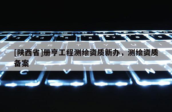 [陕西省]册亨工程测绘资质新办，测绘资质备案