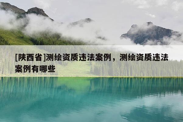 [陕西省]测绘资质违法案例，测绘资质违法案例有哪些