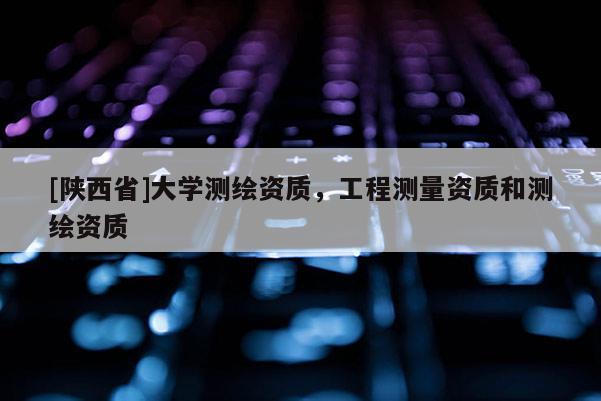 [陕西省]大学测绘资质，工程测量资质和测绘资质