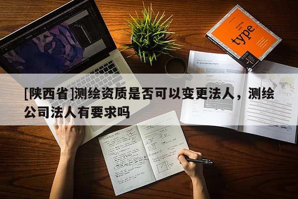 [陕西省]测绘资质是否可以变更法人，测绘公司法人有要求吗