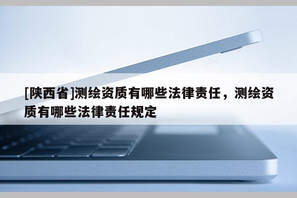 [陕西省]测绘资质有哪些法律责任，测绘资质有哪些法律责任规定