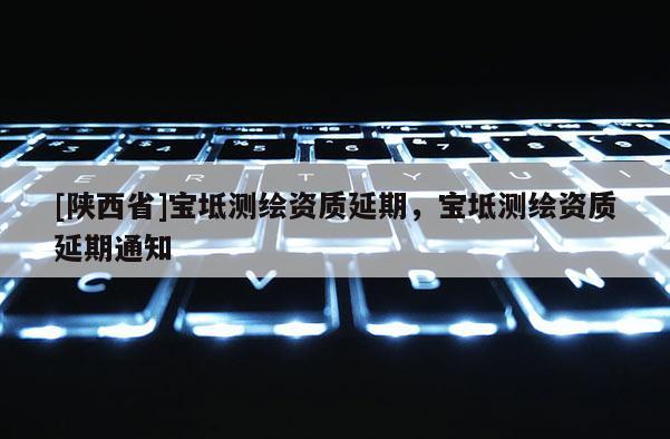 [陕西省]宝坻测绘资质延期，宝坻测绘资质延期通知