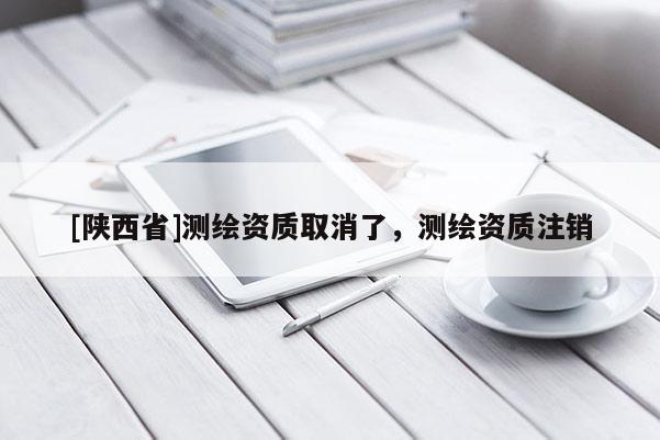 [陕西省]测绘资质取消了，测绘资质注销