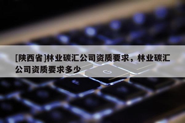[陕西省]林业碳汇公司资质要求，林业碳汇公司资质要求多少