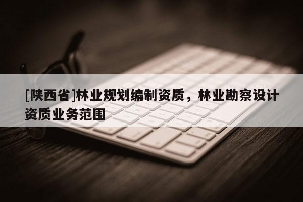 [陕西省]林业规划编制资质，林业勘察设计资质业务范围