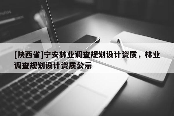 [陕西省]宁安林业调查规划设计资质，林业调查规划设计资质公示