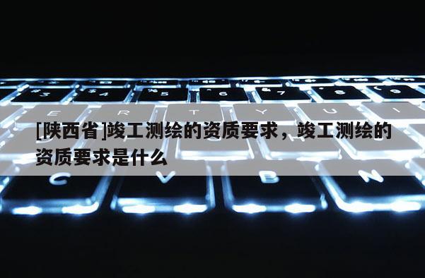 [陕西省]竣工测绘的资质要求，竣工测绘的资质要求是什么