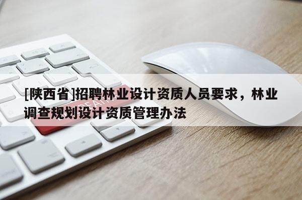 [陕西省]招聘林业设计资质人员要求，林业调查规划设计资质管理办法