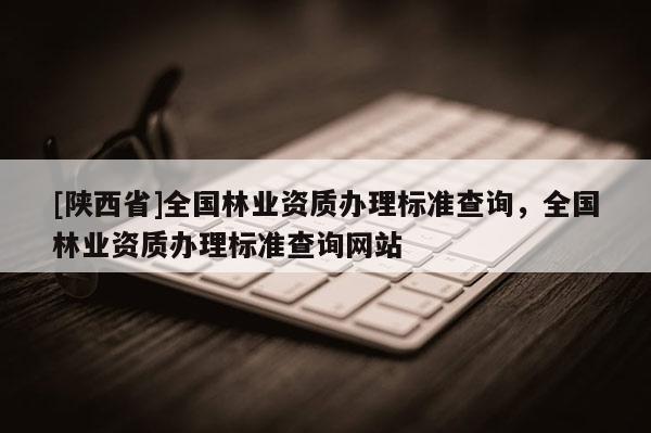 [陕西省]全国林业资质办理标准查询，全国林业资质办理标准查询网站