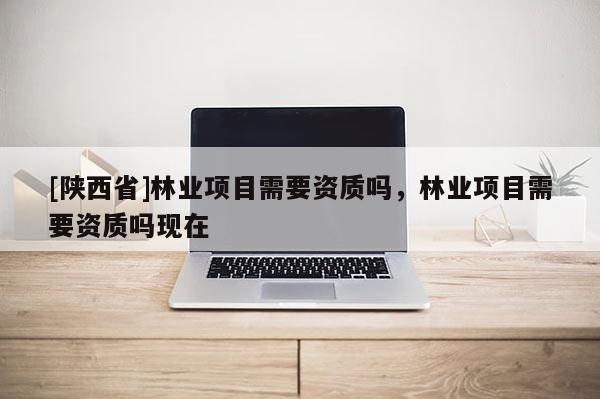 [陕西省]林业项目需要资质吗，林业项目需要资质吗现在