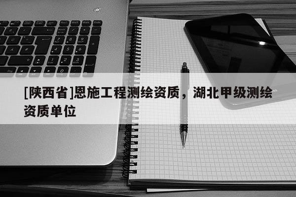 [陕西省]恩施工程测绘资质，湖北甲级测绘资质单位