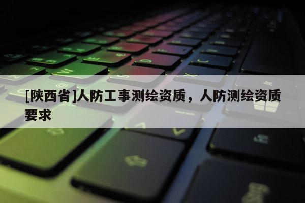 [陕西省]人防工事测绘资质，人防测绘资质要求
