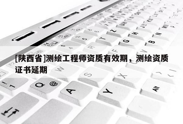[陕西省]测绘工程师资质有效期，测绘资质证书延期