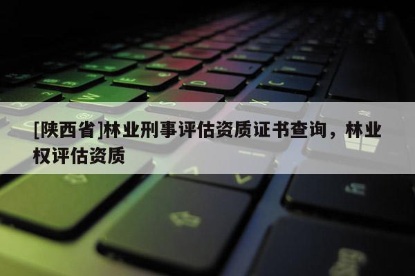[陕西省]林业刑事评估资质证书查询，林业权评估资质