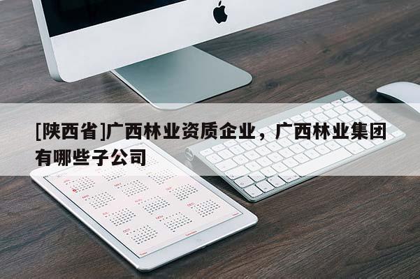 [陕西省]广西林业资质企业，广西林业集团有哪些子公司