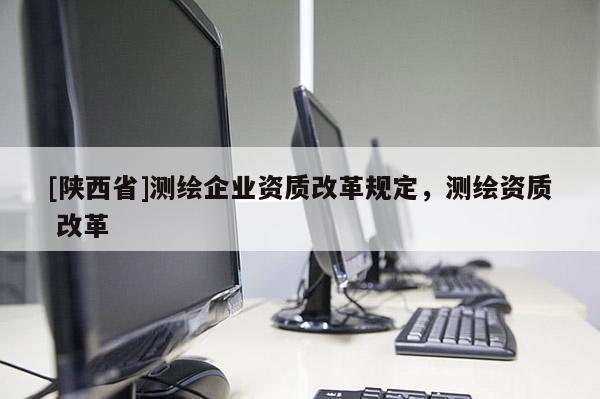 [陕西省]测绘企业资质改革规定，测绘资质 改革