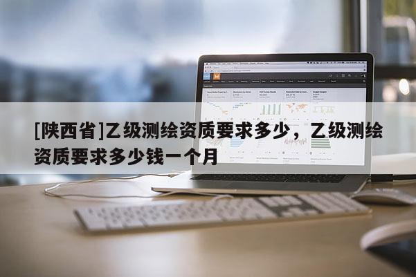[陕西省]乙级测绘资质要求多少，乙级测绘资质要求多少钱一个月