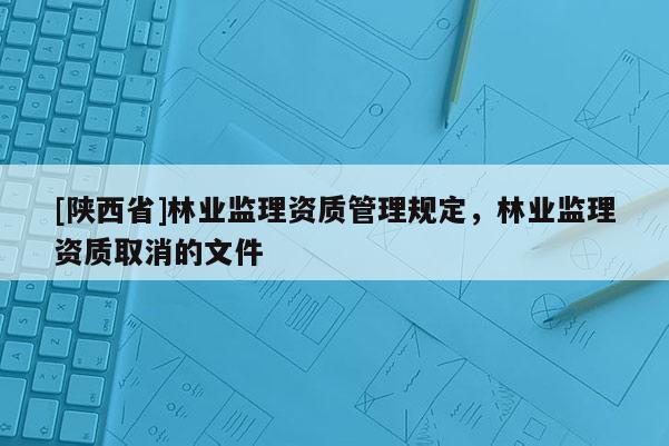 [陕西省]林业监理资质管理规定，林业监理资质取消的文件