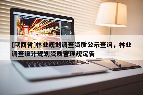 [陕西省]林业规划调查资质公示查询，林业调查设计规划资质管理规定告