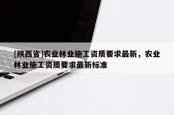 [陕西省]农业林业施工资质要求最新，农业林业施工资质要求最新标准