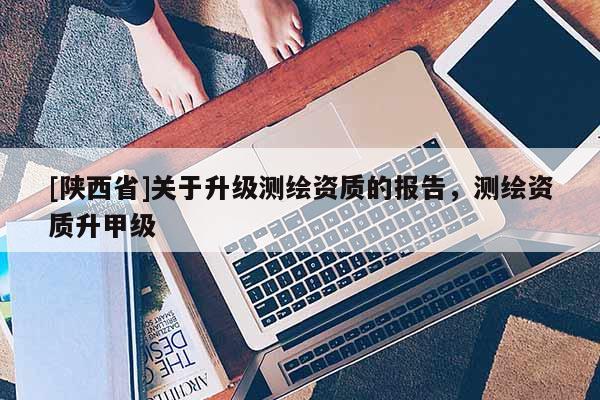 [陕西省]关于升级测绘资质的报告，测绘资质升甲级