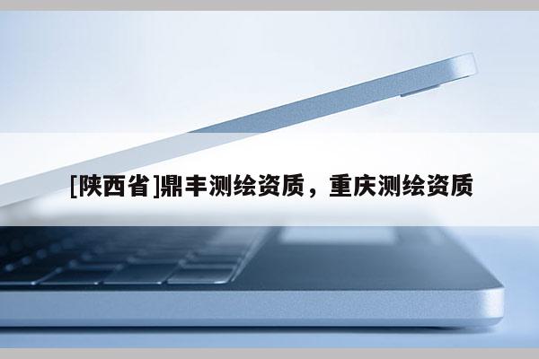 [陕西省]鼎丰测绘资质，重庆测绘资质