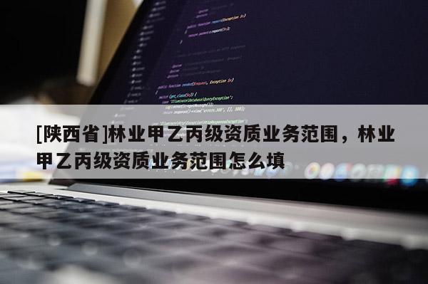 [陕西省]林业甲乙丙级资质业务范围，林业甲乙丙级资质业务范围怎么填