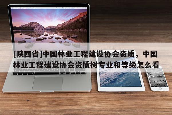 [陕西省]中国林业工程建设协会资质，中国林业工程建设协会资质树专业和等级怎么看