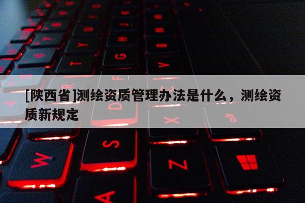 [陕西省]测绘资质管理办法是什么，测绘资质新规定