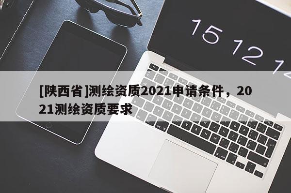[陕西省]测绘资质2021申请条件，2021测绘资质要求