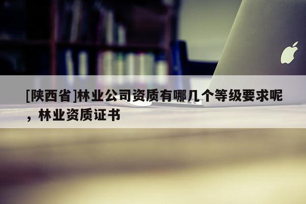 [陕西省]林业公司资质有哪几个等级要求呢，林业资质证书