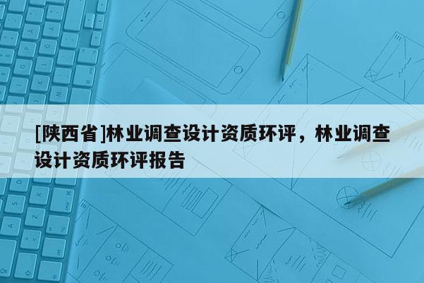 [陕西省]林业调查设计资质环评，林业调查设计资质环评报告