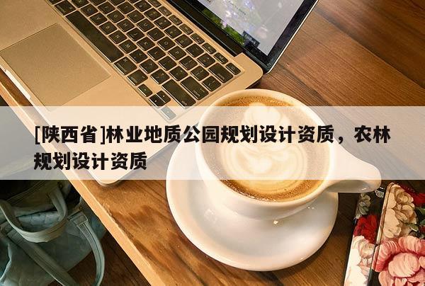 [陕西省]林业地质公园规划设计资质，农林规划设计资质