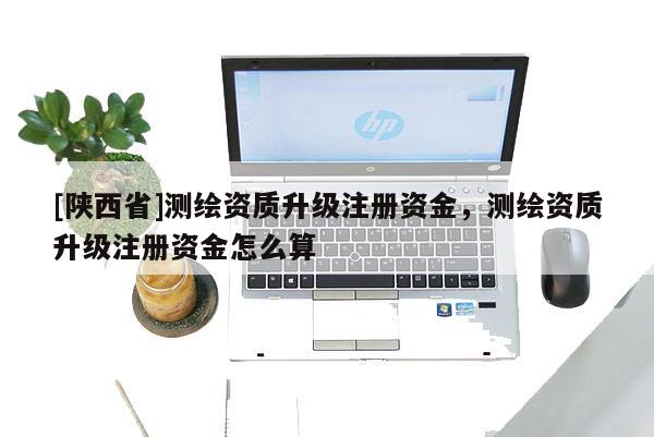 [陕西省]测绘资质升级注册资金，测绘资质升级注册资金怎么算