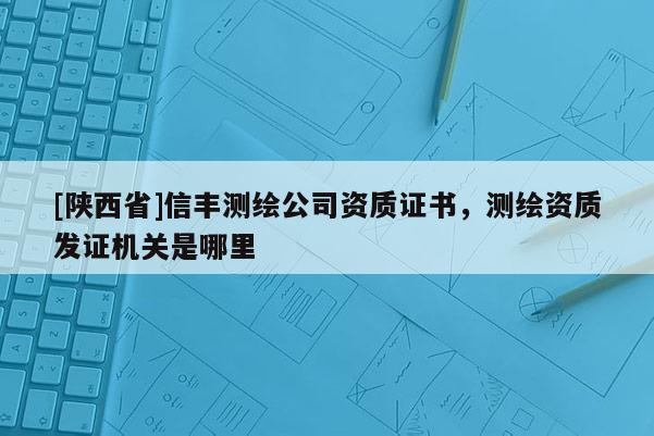 [陕西省]信丰测绘公司资质证书，测绘资质发证机关是哪里
