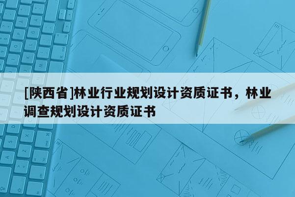 [陕西省]林业行业规划设计资质证书，林业调查规划设计资质证书