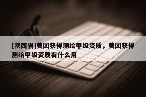 [陕西省]美团获得测绘甲级资质，美团获得测绘甲级资质有什么用