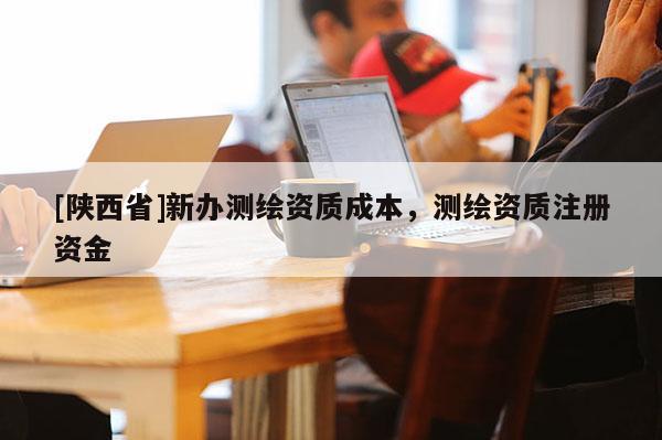 [陕西省]新办测绘资质成本，测绘资质注册资金