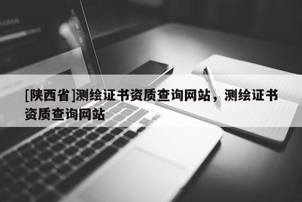 [陕西省]测绘证书资质查询网站，测绘证书资质查询网站