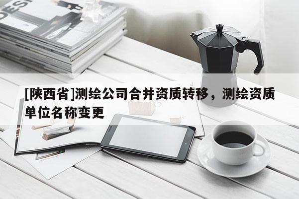 [陕西省]测绘公司合并资质转移，测绘资质单位名称变更