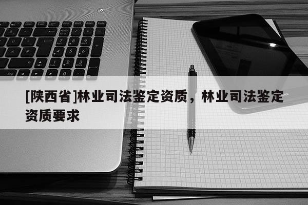 [陕西省]林业司法鉴定资质，林业司法鉴定资质要求