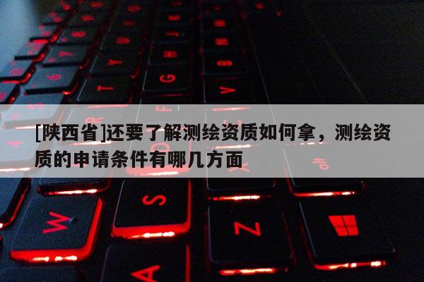 [陕西省]还要了解测绘资质如何拿，测绘资质的申请条件有哪几方面