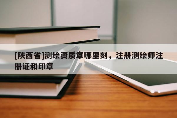 [陕西省]测绘资质章哪里刻，注册测绘师注册证和印章