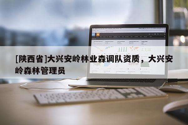 [陕西省]大兴安岭林业森调队资质，大兴安岭森林管理员