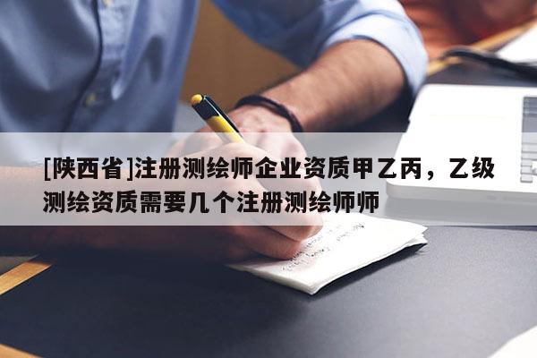 [陕西省]注册测绘师企业资质甲乙丙，乙级测绘资质需要几个注册测绘师师