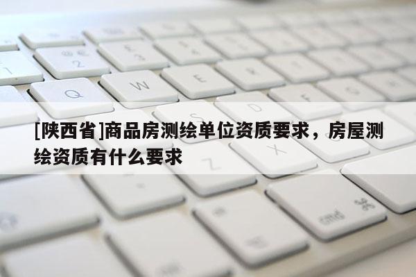 [陕西省]商品房测绘单位资质要求，房屋测绘资质有什么要求