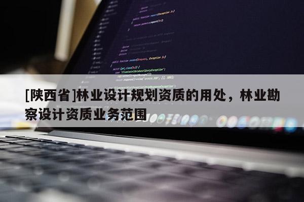 [陕西省]林业设计规划资质的用处，林业勘察设计资质业务范围