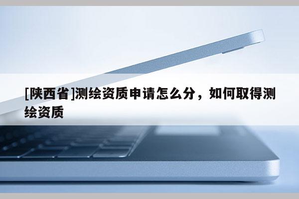 [陕西省]测绘资质申请怎么分，如何取得测绘资质