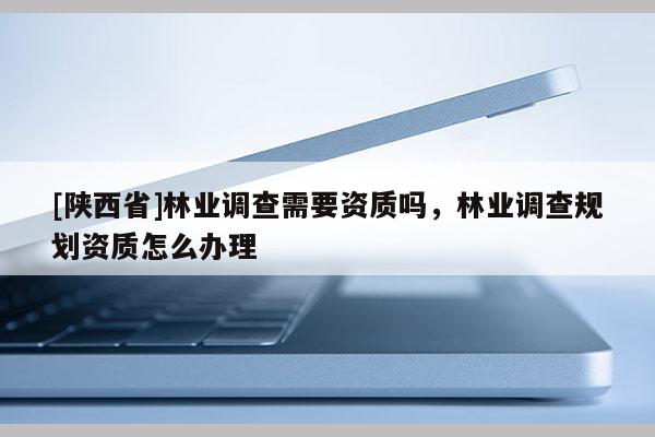 [陕西省]林业调查需要资质吗，林业调查规划资质怎么办理